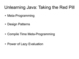 Unlearning Java: Taking the Red Pill
●   Meta-Programming

●   Design Patterns

●   Compile Time Meta-Programming

●   Power of Lazy Evaluation
 