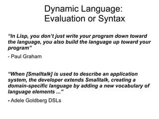Dynamic Language:
                Evaluation or Syntax
“In Lisp, you don’t just write your program down toward
the languag...