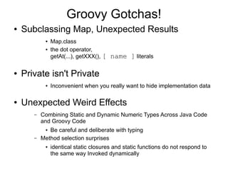 Groovy Gotchas!
●   Subclassing Map, Unexpected Results
            ●   Map.class
            ●   the dot operator,
      ...