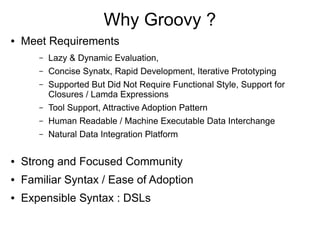 Why Groovy ?
●   Meet Requirements
       –   Lazy & Dynamic Evaluation,
       –   Concise Synatx, Rapid Development, Ite...