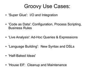Groovy Use Cases:
●   'Super Glue': I/O and Integration

●   'Code as Data': Configuration, Process Scripting,
    Busines...