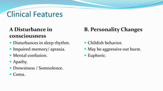 Clinical Features
A Disturbance in
consciousness
 Disturbances in sleep rhythm.
 Impaired memory/ apraxia.
 Mental confusion.
 Apathy.
 Drowsiness / Somnolence.
 Coma.
B. Personality Changes
 Childish behavior.
 May be aggressive out burst.
 Euphoric.
 