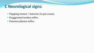 C Neurological signs:
 Flapping tremor / Asterixis (in pre coma).
 Exaggerated tendon reflex.
 Extensor plantar reflex.
 