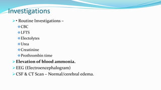 Investigations
• Routine Investigations –
CBC
LFTS
Electolytes
Urea
Creatinine
Prothrombin time
Elevation of blood ammonia.
EEG (Electroencephalogram)
CSF & CT Scan – Normal/cerebral edema.
 