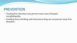 PREVENTION
 Treating liver disorders may prevent some cases of hepatic
encephalopathy.
 Avoiding heavy drinking and intravenous drug use can prevent many liver
disorders.
 