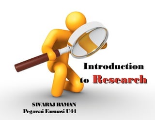 SIVARAJRAMAN
Pegawai Farmasi U44
Introduction
to ResearchResearch
 
