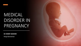 MEDICAL
DISORDER IN
PREGNANCY
Dr HANIF AZAHAR
Hosp Kemaman
 