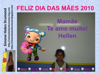 Simone Helen Drumond
  http://simonehelendrumond.ning.com
http://simonehelendrumond.blogspot.com




            Hellen
            Mamãe
        Te amo muito!
                                FELIZ DIA DAS MÃES 2010
 