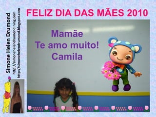 Simone Helen Drumond
  http://simonehelendrumond.ning.com
http://simonehelendrumond.blogspot.com




            Camila
            Mamãe
        Te amo muito!
                                FELIZ DIA DAS MÃES 2010
 