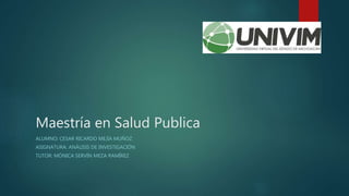 Maestría en Salud Publica
ALUMNO: CESAR RICARDO MEJÍA MUÑOZ
ASIGNATURA: ANÁLISIS DE INVESTIGACIÓN
TUTOR: MÓNICA SERVÍN MEZA RAMÍREZ
 
