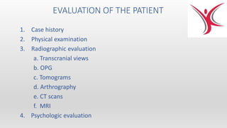 EVALUATION OF THE PATIENT
1. Case history
2. Physical examination
3. Radiographic evaluation
a. Transcranial views
b. OPG
c. Tomograms
d. Arthrography
e. CT scans
f. MRI
4. Psychologic evaluation
 