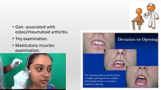 • Gait- associated with
osteo/rheumatoid arthiritis.
• Tmj examination.
• Masticatory muscles
examination.
 