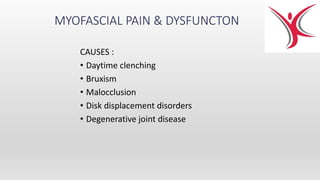 MYOFASCIAL PAIN & DYSFUNCTON
CAUSES :
• Daytime clenching
• Bruxism
• Malocclusion
• Disk displacement disorders
• Degenerative joint disease
 