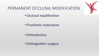PERMANENT OCCLUSAL MODIFICATION
• Occlusal equilibration
•Prosthetic restoration
• Orthodontics
• Orthognathic surgery
 