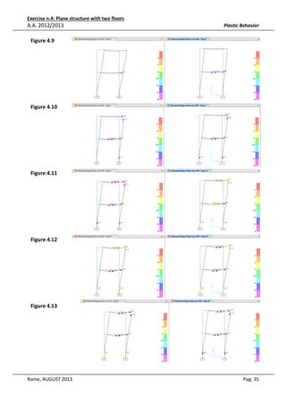 Exercise n.4: Plane structure with two floors

A.A. 2012/2013

Plastic Behavior

Figure 4.9

Figure 4.10

Figure 4.11

Figure 4.12

Figure 4.13

Rome, AUGUST 2013

Pag. 35

 