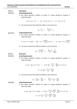 Exercise n.5: Critical and post-critical behavior of a bounded beam with concentrated load

A.A. 2012/2013
5.2.1.1
5.2.1.1.1

Buckling

Ideal beam
Small displacements
1) We obtain geometric stiffness of system k* writing equilibrium equation in
deformed shape:
݇ ∗ ߠ = ܲ ∗ ݈ ∗ ߠ				 → 				 ሺ݇ − ܲ ∗ ݈ሻ ∗ ߠ = 0			 → 			 ݇ ∗ = (݇ − ܲ ∗ ݈)
2) The value of load P that nullify this stiffness is the critical one:

5.2.1.1.2

݇
ܲ௖௥ ∗ ݈
=1
ܲ௖௥ = 			 → 							
݈
݇

Large displacements

1) We obtain geometric stiffness of system k* writing equilibrium equation in
deformed shape:
݇ ∗ ߠ = ܲ ∗ ݈ ∗ sin ߠ 		 → 		 ൬݇ − ܲ ∗ ݈ ∗

sin ߠ
sin ߠ
൰ ∗ ߠ = 0			 → 			 ݇ ∗ = (݇ − ܲ ∗ ݈ ∗
)
ߠ
ߠ

2) The value of load P that nullify this stiffness is the critical one:

5.2.1.2
5.2.1.2.1

Real beam
Small displacements

݇ sin ߠ
ܲ௖௥ ∗ ݈
ߠ
ܲ௖௥ = 	
		 → 							
=
݇
݈ ߠ
sin ߠ

2) We obtain geometric stiffness of system k* writing equilibrium equation in
deformed shape:
݇ ∗ ሺߠ − ߠ଴ ሻ = ܲ ∗ ݈ ∗ ߠ				 → 				݇ ∗ ߠ ∗ ൬1 −
݇ ∗ = ݇ ∗ ൬1 −

ܲ ∗ ݈ ߠ଴
− ൰ = ݇∗ ∗ ߠ = 0
݇
ߠ

ܲ ∗ ݈ ߠ଴
− ൰
ߠ
݇

3) The value of load P that nullify this stiffness is the critical one:
ܲ௖௥ =

5.2.1.2.2

Large displacements

݇
ߠ଴
ܲ௖௥ ∗ ݈
ߠ଴
൬1 − 	 ൰ 			 → 							
= ൬1 − ൰
݈
݇
ߠ
ߠ

1) We obtain geometric stiffness of system k* writing equilibrium equation in
deformed shape:
݇ ∗ ሺߠ − ߠ଴ ሻ = ܲ ∗ ݈ ∗ sin ߠ 		 → 	݇ ∗ 	 ൬1 −
݇ ∗ = ݇ ∗ 	 ൬1 −

Rome, AUGUST 2013

ܲ ∗ ݈ sin ߠ ߠ଴
∗
− ൰ = ݇∗ ∗ ߠ = 0
ߠ
݇
ߠ

ܲ ∗ ݈ sin ߠ ߠ଴
∗
− ൰
݇
ߠ
ߠ

Pag. 42

 