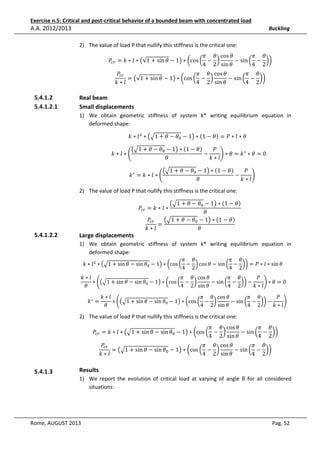 Exercise n.5: Critical and post-critical behavior of a bounded beam with concentrated load

A.A. 2012/2013

Buckling
2) The value of load P that nullify this stiffness is the critical one:
ߨ ߠ cos ߠ
ߨ ߠ
ܲ௖௥ = ݇ ∗ ݈ ∗ ൫√1 + sin ߠ − 1൯ ∗ ൬cos ൬ − ൰
− sin ൬ − ൰൰
4 2 sin ߠ
4 2
ܲ௖௥
ߨ ߠ cos ߠ
ߨ ߠ
= ൫√1 + sin ߠ − 1൯ ∗ ൬cos ൬ − ൰
− sin ൬ − ൰൰
4 2 sin ߠ
4 2
݇∗݈

5.4.1.2
5.4.1.2.1

Real beam
Small displacements
1) We obtain geometric stiffness of system k* writing equilibrium equation in
deformed shape:
݇ ∗ ݈ ଶ ∗ ൫ඥ1 + ߠ − ߠ଴ − 1൯ ∗ ሺ1 − ߠሻ = ܲ ∗ ݈ ∗ ߠ				

ܲ
൫ඥ1 + ߠ − ߠ଴ − 1൯ ∗ ሺ1 − ߠሻ
	݇ ∗ ݈ ∗ ቆ
−
ቇ ∗ ߠ = ݇ ∗ ∗ ߠ = 0			
݇∗݈
ߠ
ܲ
൫ඥ1 + ߠ − ߠ଴ − 1൯ ∗ ሺ1 − ߠሻ
−
			݇ ∗ = ݇ ∗ ݈ ∗ ቆ
ቇ
݇∗݈
ߠ

2) The value of load P that nullify this stiffness is the critical one:
൫ඥ1 + ߠ − ߠ଴ − 1൯ ∗ ሺ1 − ߠሻ
	
ߠ
ܲ௖௥
൫ඥ1 + ߠ − ߠ଴ − 1൯ ∗ ሺ1 − ߠሻ
=
ߠ
݇∗݈

ܲ௖௥ = ݇ ∗ ݈ ∗

5.4.1.2.2

Large displacements

1) We obtain geometric stiffness of system k* writing equilibrium equation in
deformed shape:
ߨ ߠ
ߨ ߠ
݇ ∗ ݈ ଶ ∗ ൫ඥ1 + sin ߠ − sin ߠ଴ − 1൯ ∗ ൬cos ൬ − ൰ cos ߠ − sin ൬ − ൰൰ = ܲ ∗ ݈ ∗ sin ߠ				
4 2
4 2
݇∗݈
ߨ ߠ cos ߠ
ߨ ߠ
ܲ
∗ ቆ൫ඥ1 + sin ߠ − sin ߠ଴ − 1൯ ∗ ൬cos ൬ − ൰
− sin ൬ − ൰൰ −
ቇ ∗ ߠ = 0			
ߠ
4 2 sin ߠ
4 2
݇∗݈
			݇ ∗ =

݇∗݈
ߨ ߠ cos ߠ
ߨ ߠ
ܲ
∗ ቆ൫ඥ1 + sin ߠ − sin ߠ଴ − 1൯ ∗ ൬cos ൬ − ൰
− sin ൬ − ൰൰ −
ቇ
ߠ
4 2 sin ߠ
4 2
݇∗݈

2) The value of load P that nullify this stiffness is the critical one:
ߨ ߠ cos ߠ
ߨ ߠ
ܲ௖௥ = ݇ ∗ ݈ ∗ ൫ඥ1 + sin ߠ − sin ߠ଴ − 1൯ ∗ ൬cos ൬ − ൰
− sin ൬ − ൰൰
4 2 sin ߠ
4 2
ߨ ߠ cos ߠ
ߨ ߠ
ܲ௖௥
= ൫ඥ1 + sin ߠ − sin ߠ଴ − 1൯ ∗ ൬cos ൬ − ൰
− sin ൬ − ൰൰
4 2 sin ߠ
4 2
݇∗݈

5.4.1.3

Results
1) We report the evolution of critical load at varying of angle θ for all considered
situations:

Rome, AUGUST 2013

Pag. 52

 