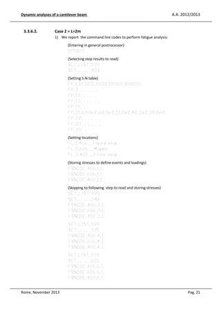 Dynamic analyses of a cantilever beam

3.3.6.2.

A.A. 2012/2013

Case 2 = L=2m
1) We report the command line codes to perform fatigue analysis:
(Entering in general postrocessor)
/POST1
(Selecting step results to read)
SET,LIST,999
SET,,, ,,, ,497
(Setting S-N table)
FP,1,10,1000,10000,100000,1000000,
FP,7, , , , , ,
FP,13, , , , ,
FP,13, , , , , ,
FP,19, ,
FP,21,69.0e7,68.9e7,51.2e7,42.2e7,34.8e7,
FP,27, , , , , ,
FP,33, , , , , ,
FP,39, ,
(Setting locations)
FL,1,406,,,,Fixed end
FL,2,606,,,,Middle
FL,3,402,,,,Free end
(Storing stresses to define events and loadings)
FSNODE,406,1,1,
FSNODE,606,1,1,
FSNODE,402,1,1,
(Skipping to following step to read and storing stresses)
SET,LIST,999
SET,,, ,,, ,546
FSNODE,406,3,1,
FSNODE,606,3,1,
FSNODE,402,3,1,
SET,LIST,999
SET,,, ,,, ,571
FSNODE,406,4,1,
FSNODE,606,4,1,
FSNODE,402,4,1,
SET,LIST,999
SET,,, ,,, ,615
FSNODE,406,6,1,
FSNODE,606,6,1,
FSNODE,402,6,1,

Rome, November 2013

Pag. 21

 