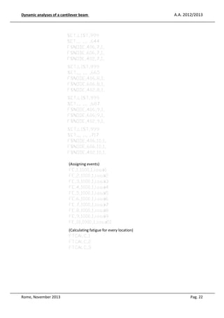 Dynamic analyses of a cantilever beam

A.A. 2012/2013

SET,LIST,999
SET,,, ,,, ,644
FSNODE,406,7,1,
FSNODE,606,7,1,
FSNODE,402,7,1,
SET,LIST,999
SET,,, ,,, ,665
FSNODE,406,8,1,
FSNODE,606,8,1,
FSNODE,402,8,1,
SET,LIST,999
SET,,, ,,, ,687
FSNODE,406,9,1,
FSNODE,606,9,1,
FSNODE,402,9,1,
SET,LIST,999
SET,,, ,,, ,717
FSNODE,406,10,1,
FSNODE,606,10,1,
FSNODE,402,10,1,
(Assigning events)
FE,1,1000,1,load1
FE,2,1000,1,load2
FE,3,1000,1,load3
FE,4,1000,1,load4
FE,5,1000,1,load5
FE,6,1000,1,load6
FE,7,1000,1,load7
FE,8,1000,1,load8
FE,9,1000,1,load9
FE,10,1000,1,load10
(Calculating fatigue for every location)
FTCALC,1
FTCALC,2
FTCALC,3

Rome, November 2013

Pag. 22

 