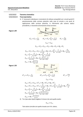 Docente: Prof. Franco Bontempi
Assistenti: Ing. Francesco Petrini
Ing. Pierluigi Olmati

Appunti di Costruzioni Metalliche
A.A. 2012/2013

1.3.2.3.2.2
1.3.2.3.2.2.1

Teorema cinematico
Trave iperstatica
1) E' necessario individuare i cinematismi di collasso compatibili con i vincoli quindi lil
posizionamento delle cerniere plastiche nelle zone di vincolo o nei punti di
applicazione delle cerniere plastiche. In riferimento allo schema statico
precedente, si necessita la formazione di due cerniere:

Figura 1.49
ߜ′஻ = ߜ′஺ ∗
௔ା௕

		ߠ′஺ = ߜ′஺ ∗ ቀ௔ + ௔ା௕ቁ

௔

ଵ

ଵ

‫ܮ‬௘௦௧ = ‫ܮ‬௜௡௧

ಲ
ߠ′஼ = ௔ା௕

ఋᇱ

	ܲ௖௥ଵ ∗ ߜ′஺ + ܲ௖௥ଵ ∗ ߜ′஻ = ‫ܯ‬௉ ∗ ߠ′஺ + ‫ܯ‬௣ ∗ ߠ′஼	

ܽ
1
1
ߜ′஺	
= ‫ܯ‬௉ ∗ ߜ′஺ ∗ ൬ +
൰ + ‫ܯ‬௣ ∗
ܽ+ܾ
ܽ+ܾ
ܽ ܽ+ܾ
ܽ
1
2
ቁ = ‫ܯ‬௉ ∗ ൬ +
൰
ܲ௖௥ଵ ∗ ቀ1 +
ܽ+ܾ
ܽ ܽ+ܾ
݈
ܽ+݈
ܲ௖௥ଵ ∗ ൬
൰ = ‫ܯ‬௉ ∗ ൬
൰
ܽ+ܾ
ܽ ∗ ሺܽ + ܾሻ
ܽ+݈
ܲ௖௥ଵ = ‫ܯ‬௉ ∗ ൬
൰
ܽ∗݈
	ܲ௖௥ଵ ∗ ߜ′஺ + ܲ௖௥ଵ ∗ ߜ′஺ ∗

Figura 1.50

ߜ′′஺ = ߜ′′஻ ∗ ௔ା௕
௔

		ߠ′′஻ = ߜ′′஻ ∗ ቀ௔ + ௔ା௕ቁ
ଵ

ଵ

‫ܮ‬௘௦௧ = ‫ܮ‬௜௡௧

ߠ′′஼ =

ఋᇱᇱಳ
௔

ܲ௖௥ଶ ∗ ߜ′′஻ + ܲ௖௥ଶ ∗ ߜ′′஺ = ‫ܯ‬௉ ∗ ߠ′′஻ + ‫ܯ‬௣ ∗ ߠ′′஼	
ܽ
1
1
ߜ′′஻	
ܲ௖௥ଶ ∗ ߜ′′஺ + ܲ௖௥ଶ ∗ ߜ′′஺ ∗
= ‫ܯ‬௉ ∗ ߜ′′஻ ∗ ൬ +
൰ + ‫ܯ‬௣ ∗
ܽ
ܽ+ܾ
ܽ ܽ+ܾ
ܽ
2
1
ቁ = ‫ܯ‬௉ ∗ ൬ +
൰
ܲ௖௥ଶ ∗ ቀ1 +
ܽ+ܾ
ܽ ܽ+ܾ
݈
ܽ+ܾ+݈
ܲ௖௥ଶ ∗ ൬
൰ = ‫ܯ‬௉ ∗ ൬
൰
ܽ+ܾ
ܽ ∗ ሺܽ + ܾሻ
ܽ+ܾ+݈
ܲ௖௥ଶ = ‫ܯ‬௉ ∗
ܽ∗݈
2) Tra i due valori devo scegliere il minore che sarà quello esatto:
ܲ௖௥ଶ > ܲ௖௥ଵ

Tale valore coincide con quello trovato con il th. statico.
Roma, LUGLIO 2013

Pagina 26

 