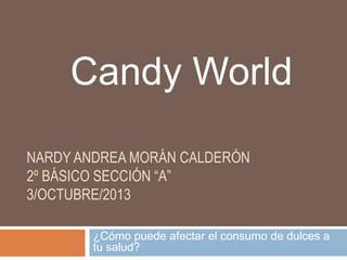 NARDY ANDREA MORÁN CALDERÓN
2º BÁSICO SECCIÓN “A”
3/OCTUBRE/2013
¿Cómo puede afectar el consumo de dulces a
tu salud?
Candy World
 