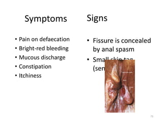 Symptoms
• Fissure is concealed
by anal spasm
• Small skin tag
(sentinel pile)
Signs
• Pain on defaecation
• Bright-red bleeding
• Mucous discharge
• Constipation
• Itchiness
73
 
