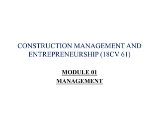 CONSTRUCTION MANAGEMENT AND
ENTREPRENEURSHIP (18CV 61)
MODULE 01
MANAGEMENT
 