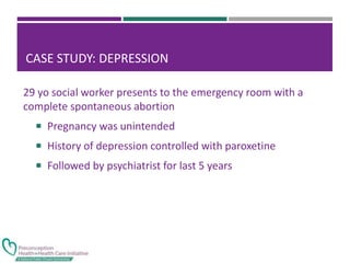 CASE STUDY: DEPRESSION
29 yo social worker presents to the emergency room with a
complete spontaneous abortion
 Pregnancy was unintended
 History of depression controlled with paroxetine
 Followed by psychiatrist for last 5 years
 