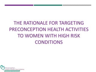 THE RATIONALE FOR TARGETING
PRECONCEPTION HEALTH ACTIVITIES
TO WOMEN WITH HIGH RISK
CONDITIONS
 
