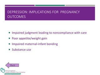DEPRESSION: IMPLICATIONS FOR PREGNANCY
OUTCOMES
 Impaired judgment leading to noncompliance with care
 Poor appetite/weight gain
 Impaired maternal-infant bonding
 Substance use
 