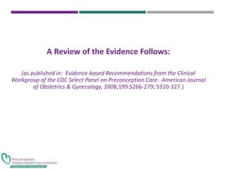 A Review of the Evidence Follows:
(as published in: Evidence-based Recommendations from the Clinical
Workgroup of the CDC Select Panel on Preconception Care. American Journal
of Obstetrics & Gynecology, 2008;199:S266-279; S310-327.)
 