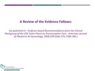 A Review of the Evidence Follows:
(as published in: Evidence-based Recommendations from the Clinical
Workgroup of the CDC Select Panel on Preconception Care. American Journal
of Obstetrics & Gynecology, 2008;199:S266-279; S280-289.)
 