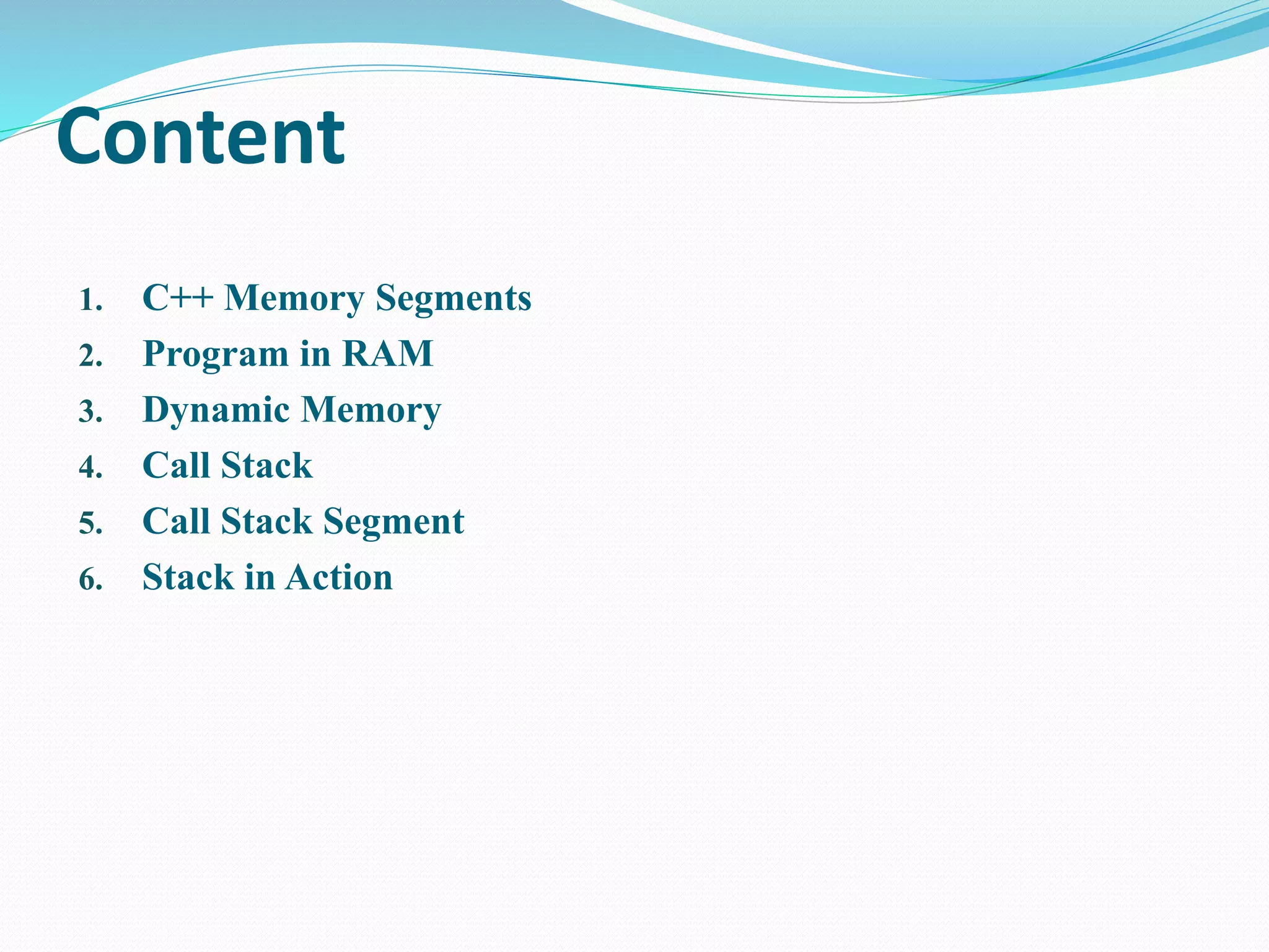 Content
1. C++ Memory Segments
2. Program in RAM
3. Dynamic Memory
4. Call Stack
5. Call Stack Segment
6. Stack in Action
 