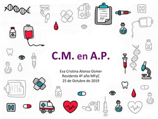 C.M. en A.P.
Eva Cristina Alonso Osmer
Residente 4º año MFyC
25 de Octubre de 2019
 