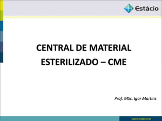 CENTRAL DE MATERIAL
ESTERILIZADO – CME
Prof. MSc. Igor Martins
 