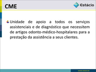 Unidade de apoio a todos os serviços
assistenciais e de diagnóstico que necessitem
de artigos odonto-médico-hospitalares para a
prestação da assistência a seus clientes.
CME
 