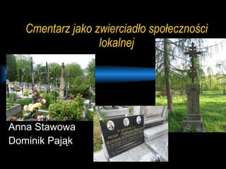 Cmentarz jako zwierciadło społeczności lokalnej Anna Stawowa Dominik Pająk 