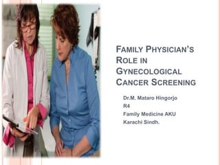 FAMILY PHYSICIAN’S
ROLE IN
GYNECOLOGICAL
CANCER SCREENING
Dr.M. Mataro Hingorjo
R4
Family Medicine AKU
Karachi Sindh.1
 