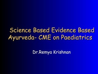 Science Based Evidence BasedScience Based Evidence Based
Ayurveda- CME on PaediatricsAyurveda- CME on Paediatrics
Dr.Remya Krishnan
 