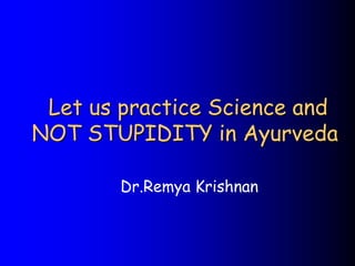Let us practice Science and
NOT STUPIDITY in Ayurveda
Dr.Remya Krishnan
 
