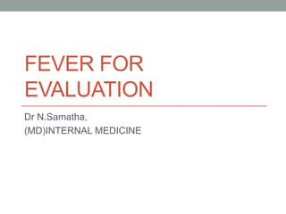 FEVER FOR
EVALUATION
Dr N.Samatha,
(MD)INTERNAL MEDICINE
 