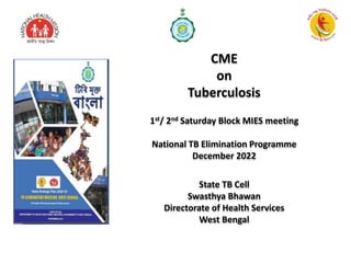 CME
on
Tuberculosis
1st/ 2nd Saturday Block MIES meeting
National TB Elimination Programme
December 2022
State TB Cell
Swasthya Bhawan
Directorate of Health Services
West Bengal
 