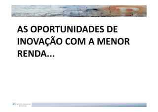 AS OPORTUNIDADES DE
INOVAÇÃO COM A MENOR
RENDA...
 