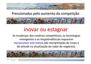 Pressionadas pelo aumento da competição



        inovar ou estagnar
As mudanças dos cenários competitivos, as tecnologias
     emergentes e as megatendências requerem
 mecanismos anti-inércia (de interpretação de sinais e
   de atitude na atualização do radar de negócios).
 