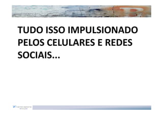 TUDO ISSO IMPULSIONADO
PELOS CELULARES E REDES
SOCIAIS...
 