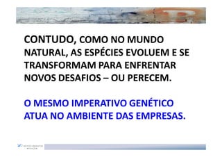 CONTUDO, COMO NO MUNDO
NATURAL, AS ESPÉCIES EVOLUEM E SE
TRANSFORMAM PARA ENFRENTAR
NOVOS DESAFIOS – OU PERECEM.

O MESMO IMPERATIVO GENÉTICO
ATUA NO AMBIENTE DAS EMPRESAS.
 