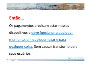 Então...
Os pagamentos precisam estar nesses
dispositivos e deve funcionar a qualquer
momento, em qualquer lugar e para
qualquer coisa. Sem causar transtorno para
seus usuários.
                                     Digital transactions - Steve Mott
 