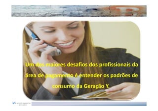 Um dos maiores desafios dos profissionais da
área de pagamento é entender os padrões de
          consumo da Geração Y.
 
