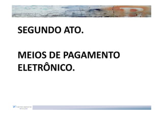 SEGUNDO ATO.

MEIOS DE PAGAMENTO
ELETRÔNICO.
 