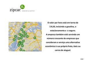 O valor por hora está em torno de
    $ 8,50, incluindo a gasolina, o
     estacionamento e o seguro.
A empresa também está servindo um
 número crescente de empresas que
consideram o serviço uma alternativa
econômica à sua própria frota, táxis ou
          carros de aluguel.


                                          At&t
 